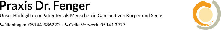 Praxis Dr. Fenger Unser Blick gilt dem Patienten als Menschen in Ganzheit von Körper und Seele  Nienhagen: 05144  986220  -   Celle-Vorwerk: 05141 3977