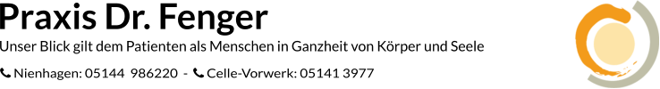 Praxis Dr. Fenger Unser Blick gilt dem Patienten als Menschen in Ganzheit von Körper und Seele  Nienhagen: 05144  986220  -   Celle-Vorwerk: 05141 3977